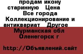 продам икону старинную › Цена ­ 0 - Все города Коллекционирование и антиквариат » Другое   . Мурманская обл.,Оленегорск г.